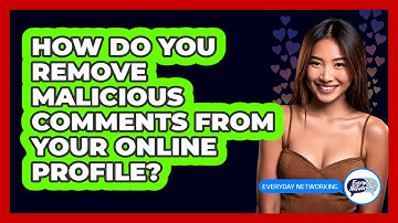 How Do You Remove Malicious Comments From Your Online Profile? - Everyday-Networking