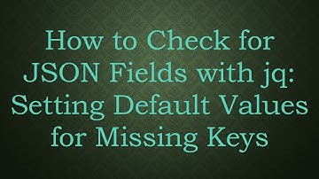 How to Check for JSON Fields with jq: Setting Default Values for Missing Keys