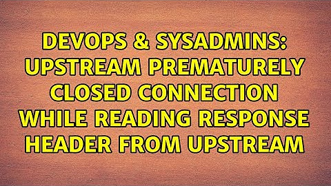 upstream prematurely closed connection while reading response header from upstream