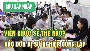 Viên chức các đơn vị sự nghiệp công lập sẽ thế nào sau sáp nhập?
