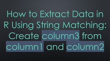 How to Extract Data in R Using String Matching: Create column3 from column1 and column2