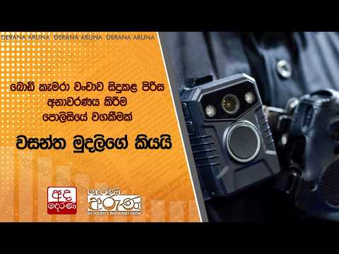 බොඩි කැමරා වංචාව සිදුකළ පිරිස අනාවරණය කිරීම පොලිසියේ වගකීමක් වසන්ත මුදලිගේ කියයි