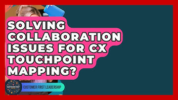 Solving Collaboration Issues For CX Touchpoint Mapping? - Customer First Leadership