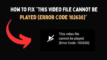 How to Fix “This Video File Cannot Be Played Error Code 102630”