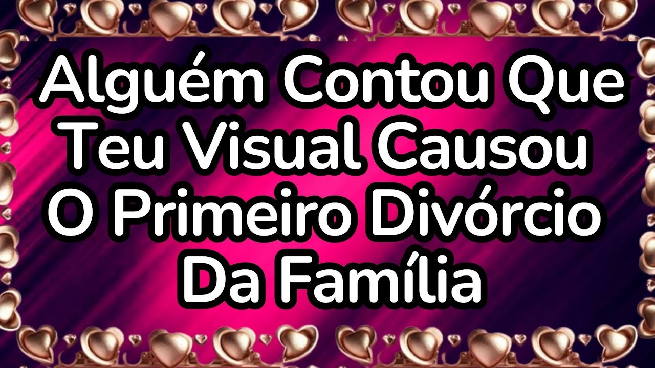 💘Uma Pessoa Contou Que Teu Visual Causou o Primeiro Divórcio Da Família