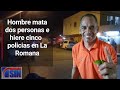 VIDEO: La polícia abate hombre había ultimado a 2 y herido a 6 en La Romana