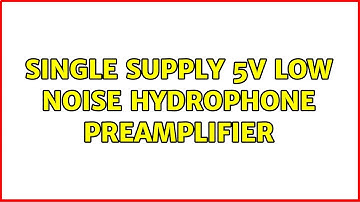 Single supply 5V low noise hydrophone preamplifier (2 Solutions!!)
