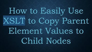How to Easily Use XSLT to Copy Parent Element Values to Child Nodes