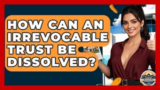 How Can An Irrevocable Trust Be Dissolved? - Home Investing Experts