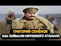 ГРИГОРИЙ СЕМЕНОВ: КАК ПОЙМАЛИ И КАЗНИЛИ МЯТЕЖНОГО АТАМАНА?