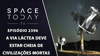 A VIA LÁCTEA DEVE ESTAR CHEIA DE CIVILIZAÇÕES MORTAS - SPACE TODAY TV EP2396