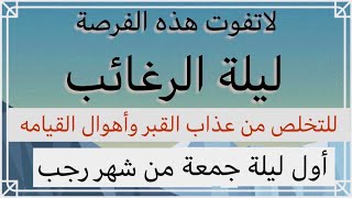 ليلة الرغائب / للرزق وقضاء الحوائج ودفع أهوال يوم القيامة /صيام اول خميس من شهر رجب ثم الاعمال