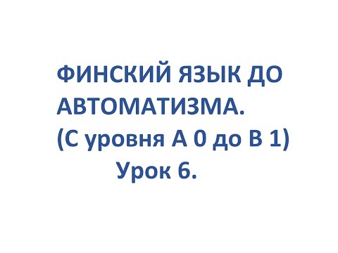 ФИНСКИЙ ЯЗЫК ДО АВТОМАТИЗМА. УРОК 6. УРОКИ ФИНСКОГО ЯЗЫКА.