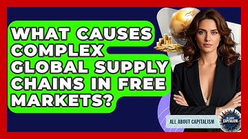 What Causes Complex Global Supply Chains In Free Markets? - All About Capitalism