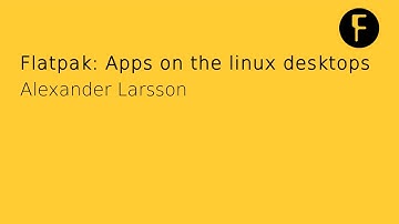 Flatpak: Apps on the linux desktops - Alexander Larsson