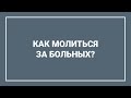 Как молиться за больных? / В ПОМОЩЬ СЛУЖИТЕЛЮ