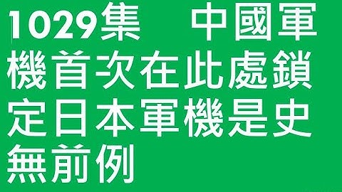 知識雜談1029集　中國軍機首次在此處鎖定日本軍機是史無前例