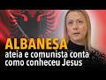 Albanesa ateia e comunista conta como conheceu Jesus