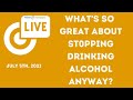 Live 5th July, 2021 - What's So Great About Stopping Drinking Alcohol Anyway?