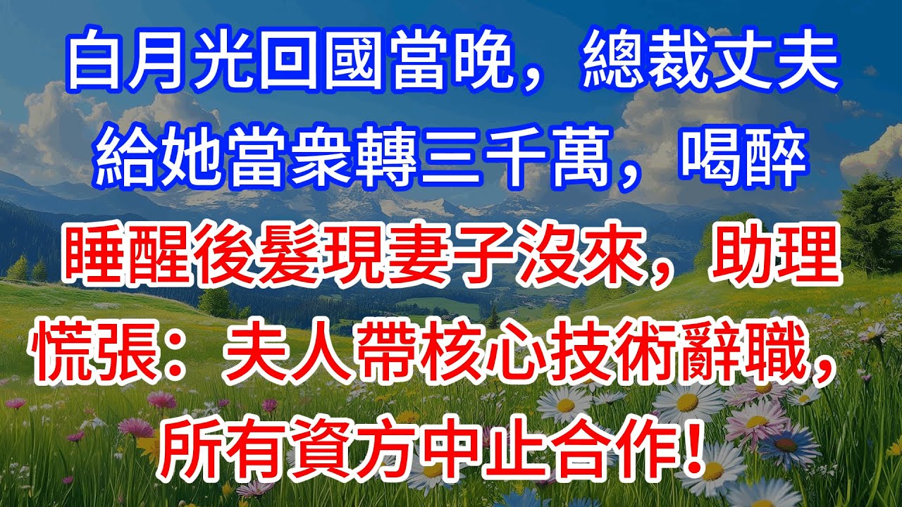 【完結】白月光回國當晚，總裁丈夫給她當衆轉三千萬，喝醉睡醒後髮現妻子沒來，助理慌張：夫人帶核心技術辭職，所有資方中止合作！