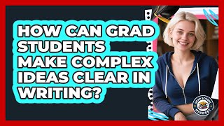 How Can Grad Students Make Complex Ideas Clear In Writing? - Grad School Mindset