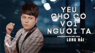 Yêu Cho Có Với Người Ta - Long Hải | MV OFFICIAL