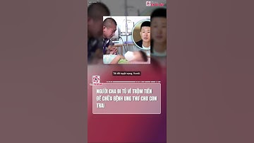 Người cha đi tù vì trộm tiền để chữa bệnh ung thư cho con trai