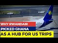 Why RwandAir Really Picked Ghana As Hub For Travels To The United States