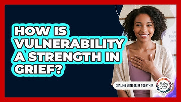How Is Vulnerability a Strength in Grief?