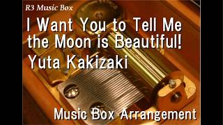 I Want You to Tell Me the Moon is Beautiful!/Yuta Kakizaki [Music Box]