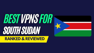 Best VPNs for South Sudan - Ranked & Reviewed for 2023