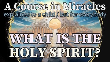Section 7: What Is the Holy Spirit? A Course in Miracles, explained to a child (but for everybody)