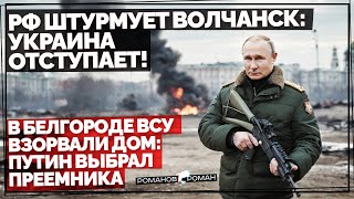РФ Штурмует Волчанск: Украина отступает! В Белгороде ВСУ взорвали жилой дом! Путин выбрал Преемника