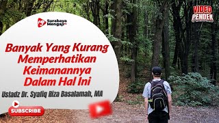 Banyak Yang Kurang Memperhatikan Keimanannya Dalam Hal Ini - Ustadz Dr. Syafiq Riza Basalamah, MA