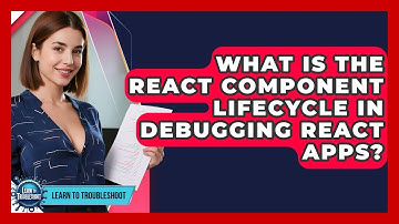 What Is The React Component Lifecycle In Debugging React Apps? - Learn To Troubleshoot