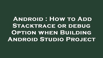 Android : How to Add Stacktrace or debug Option when Building Android Studio Project