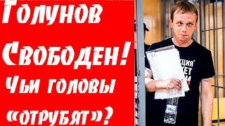 Голунов на свободе - начали рубить головы.