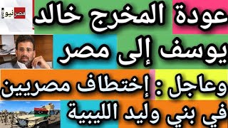 اخبار مصر : اختطاف مصريين في ليبيا اليوم| عودة المخرج خالد يوسف الى مصر| ارتفاع اسعار السجائر في مصر