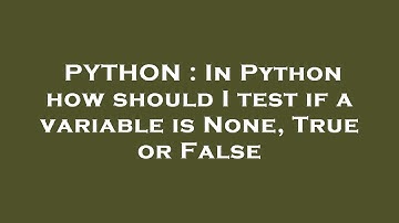 PYTHON : In Python how should I test if a variable is None, True or False
