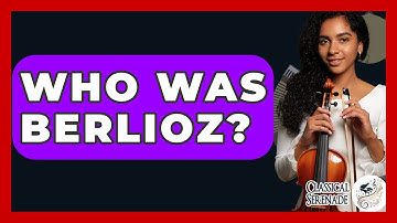 Who Was Berlioz? - Classical Serenade