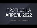 Прогноз на Апрель 2022 года. Александр Палиенко.