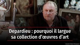 Depardieu : pourquoi il largue sa collection d’œuvres d’art