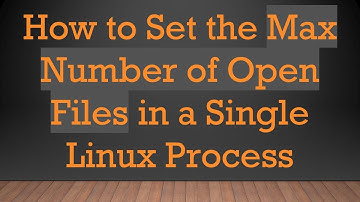 How to Set the Max Number of Open Files in a Single Linux Process
