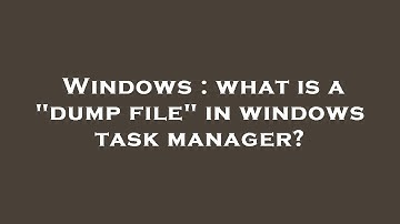 Windows : what is a "dump file" in windows task manager?