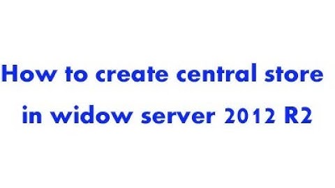 How to create central store in widow server 2012 R2