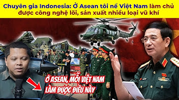 Chuyên gia Indonesia: Ở Asean tôi nể Việt Nam làm chủ được công nghệ lõi, sản xuất nhiều loại vũ khí