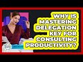 Why Is Mastering Delegation Key For Consulting Productivity? - Consulting Career Hub