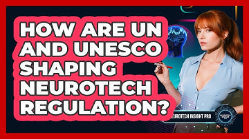 How Are UN And UNESCO Shaping Neurotech Regulation? - Neurotech Insight Pro
