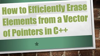 How to Efficiently Erase Elements from a Vector of Pointers in C++
