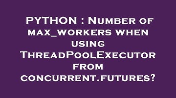 PYTHON : Number of max_workers when using ThreadPoolExecutor from concurrent.futures?